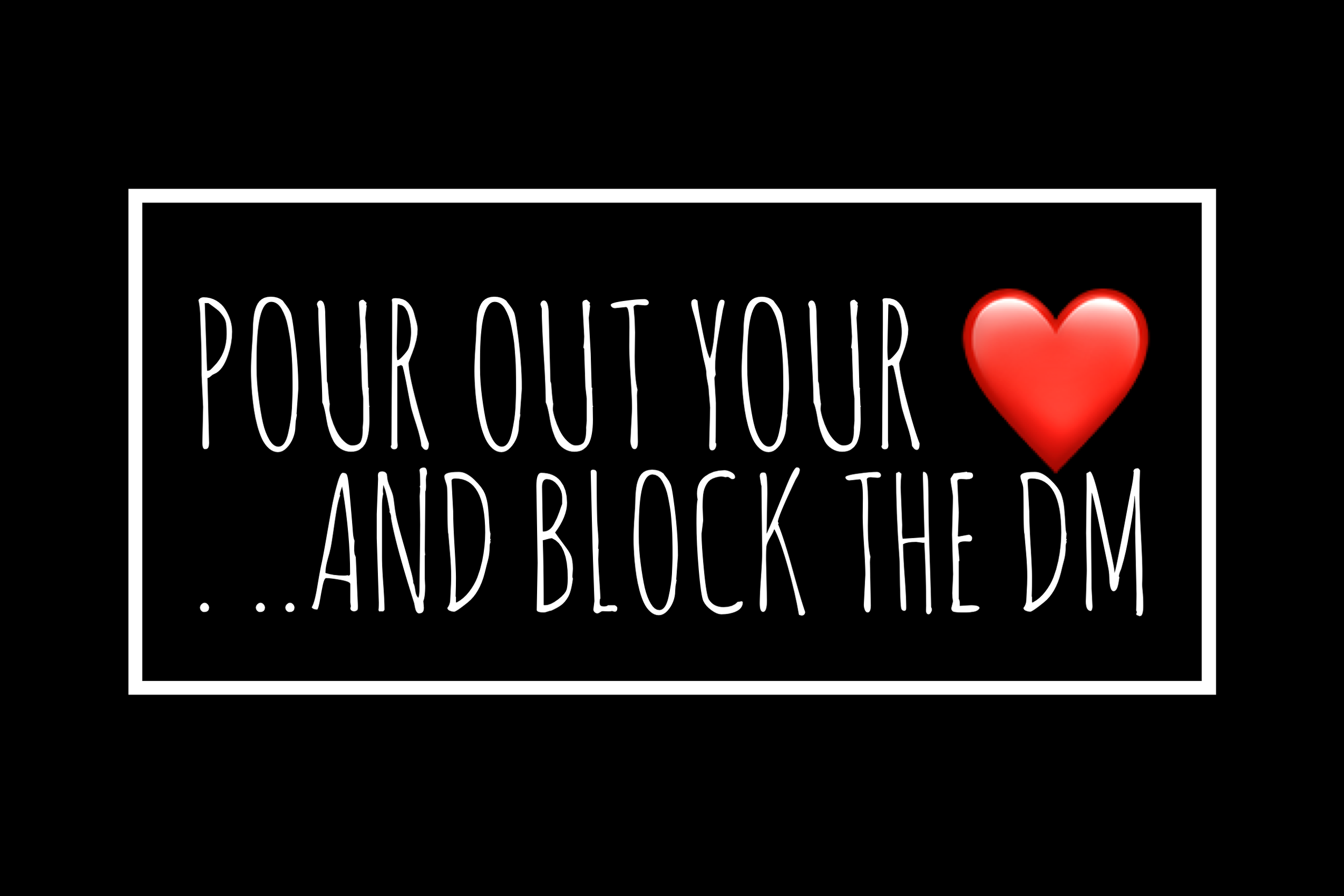 Pour Out (all) Your ❤️. . .. and Block the DM