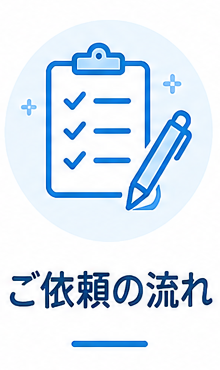 チェックリストとペンのアイコンと、『ご依頼の流れ』という日本語の文字