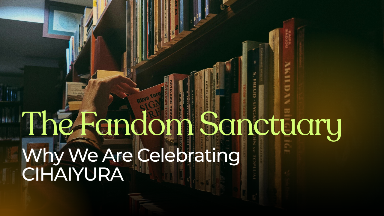 The Fandom Sanctuary: Why We Are Celebrating CIHAIYURA