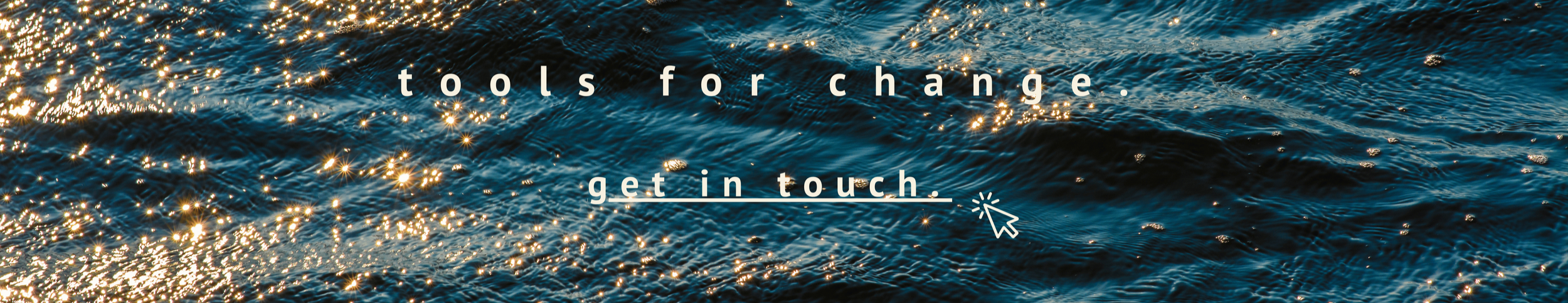 Text overlay on a sparkling water surface reading 'tools for change.' and 'get in touch.'