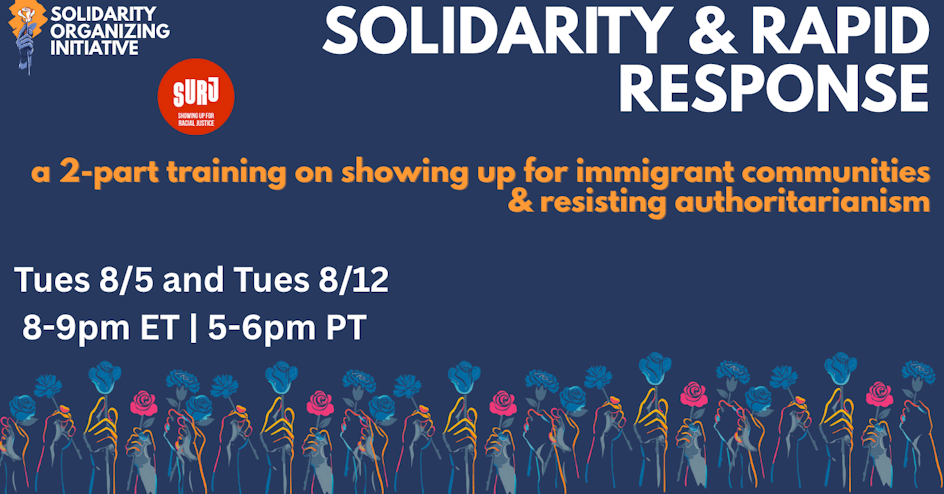 A graphic with images of raised fists. Text reads: Solidarity Organizing Initiative Solidarity and Rapid Response, a 2-part training on showing up for immigrant communities and resisting authoritarianism. Tues 8/5 and Tues 8/12, 8-9pm ET, 5-6pm PT