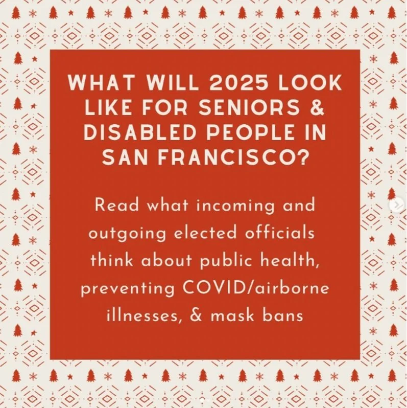 A graphic that reads: What will 2025 look like for seniors & disabled people in San Francisco? Read what incoming and outgoing elected officials think about public health, preventing COVID/airborne illnesses, & mask bans.