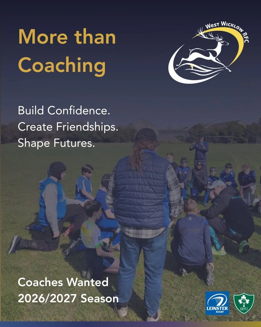 Coaching is about more than what happens on the pitch. 

Its about giving young players confidence, helping them create friendships and being someone they look up to. 

West Wicklow RFC is looking for coaches for the upcoming season across all our te