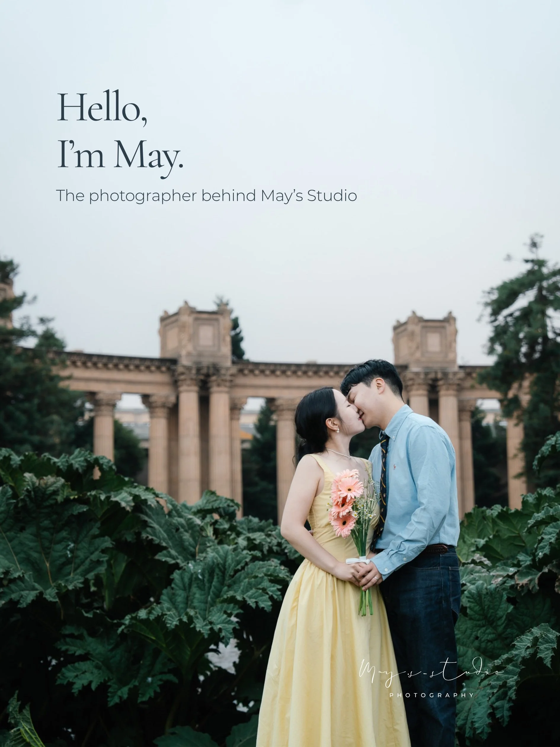 🌿
안녕하세요, may.s_studio의 May입니다.
저는 꾸며낸 예쁜 사진보다
자연스러운 순간 속에 있는 아름다움을 좋아해요.

사진 앞에서 어떻게 해야 할지 몰라도 괜찮아요.
촬영하는 동안 제가 편안하게 디렉팅해드릴게요.
그저 함께하는 순간을 즐겨주세요.

샌프란시스코와 베이 지역에서
웨딩, 커플, 가족 그리고 여러분의 소중한 순간들을 기록하고 있습니다.

Hello, I&rsquo;m May.
I find beauty in the na