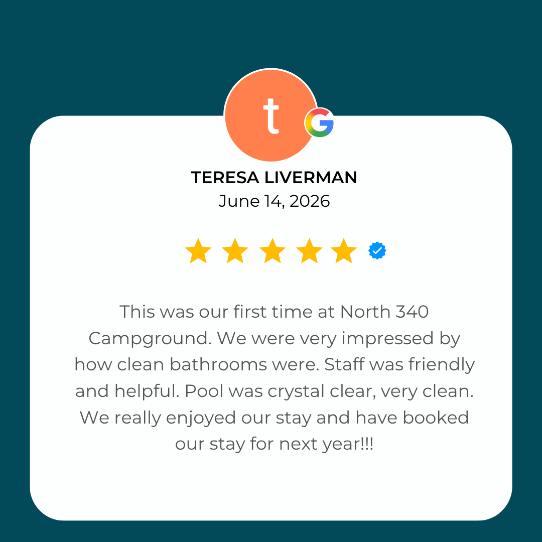 5-Star Google Review from Teresa Liverman: This was our first time at North 340 Campground. We were very impressed by how clean bathrooms were. Staff was friendly and helpful. Pool was crystal clear, very clean. We really enjoyed our stay