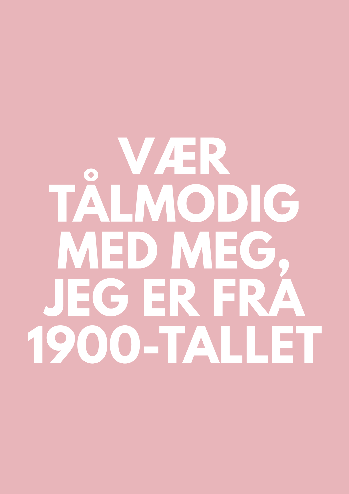 VÆR TÅLMODIG MED MEG, JEG ER FRA 1900-TALLET