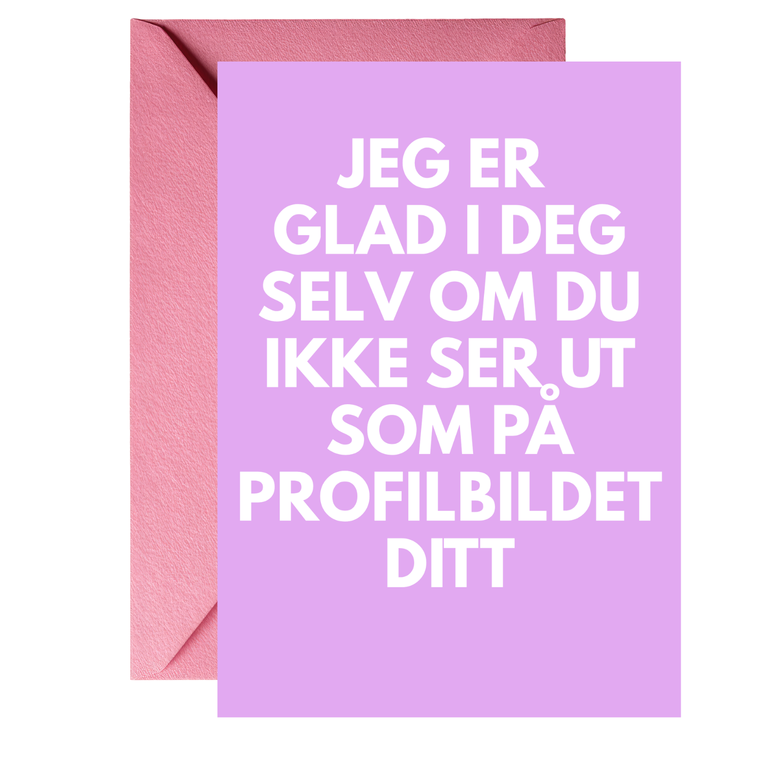 JEG ER GLAD I DEG SELV OM DU IKKE SER UT SOM PÅ PROFILBILDET DITT