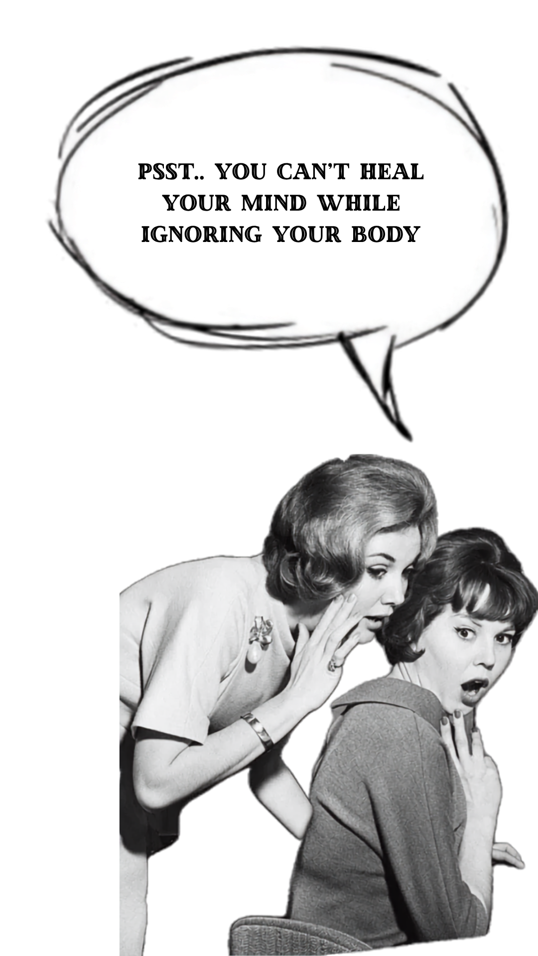 Black and white photo of two women whispering to each other with a speech bubble above them that says, 'Psst.. You can't heal your mind while ignoring your body.'