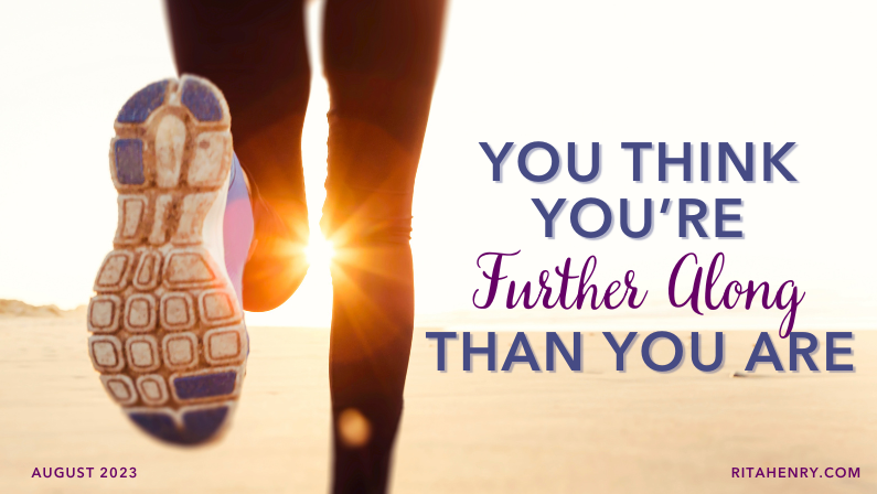 You think you’re further along than you are