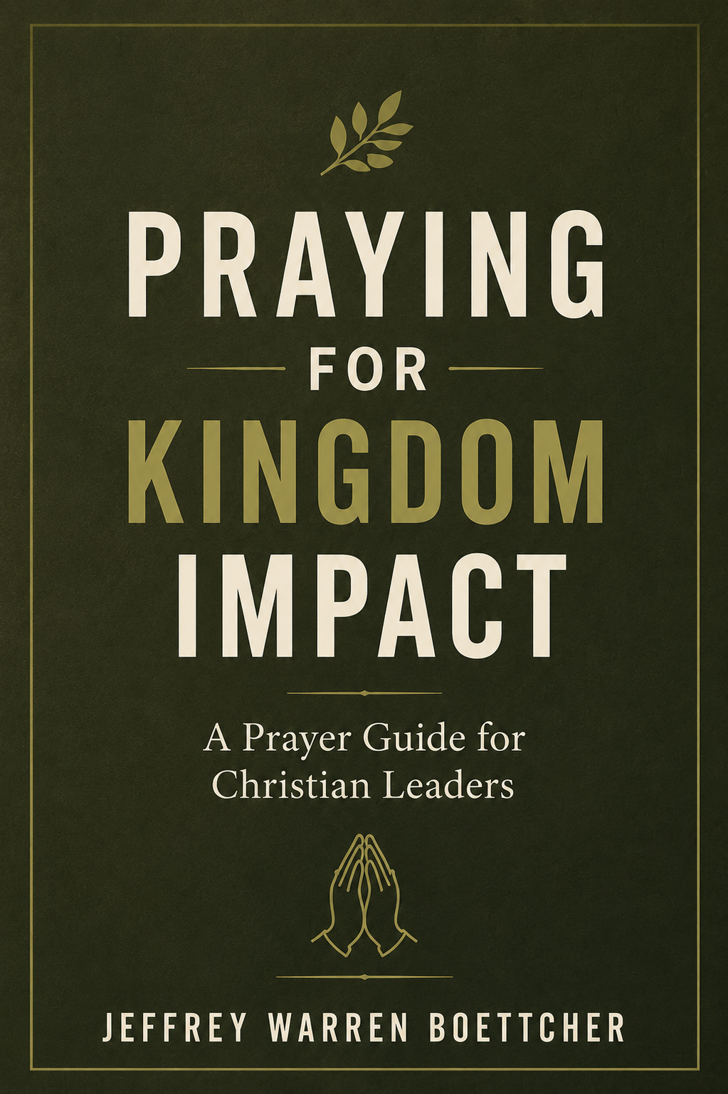 Book cover titled "Praying for Kingdom Impact: A Prayer Guide for Christian Leaders" by Jeffrey Warren Boettcher, featuring a dark green background, gold and white text, a small gold branch at the top, and an illustration of praying hands.