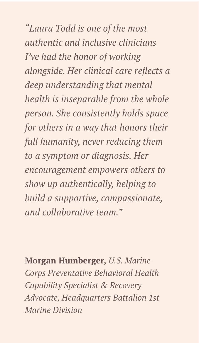 Quote about Laura Todd, LPCC by Morgan Humberger, highlighting her authenticity, inclusivity, compassionate care, and support for mental health in clinical practice.