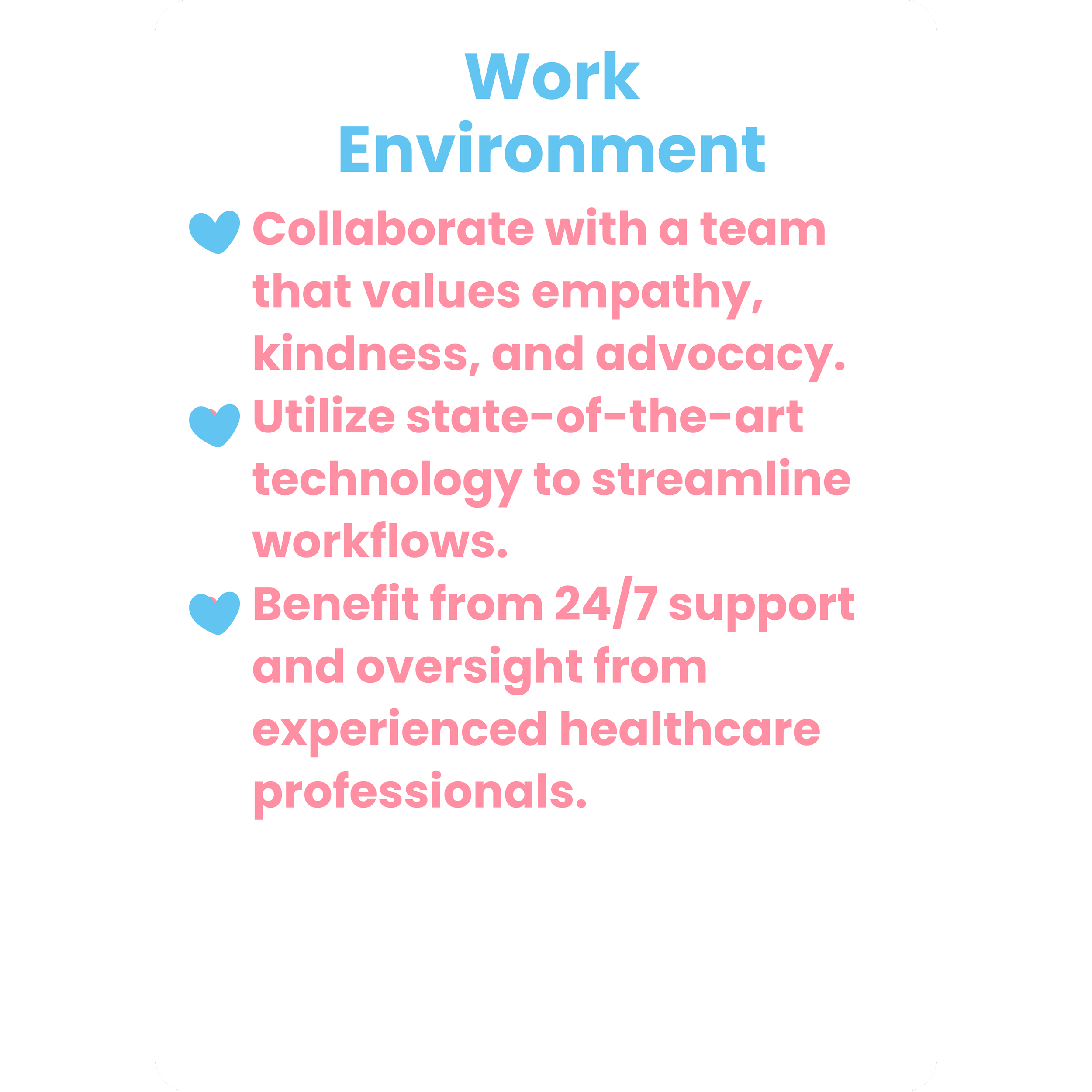 A digital graphic with a white background and rounded black borders. The text reads: 'Work Environment' in large, blue font, and below in pink font, '❤ Collaborate with a team that values empathy, kindness, and advocacy. ❤ Utilize state-of-the-art technology to streamline workflows. ❤ Benefit from 24/7 support and oversight from experienced healthcare professionals.'
