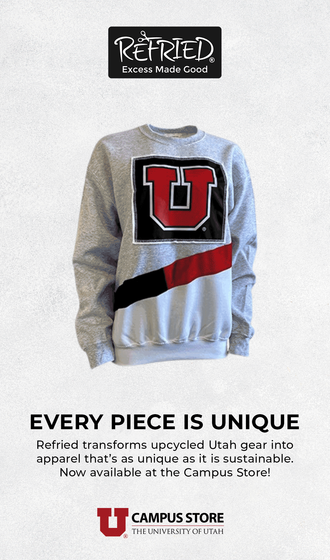 A sweatshirt with the University of Utah logo, featuring a large red U inside a black square, with red, black, and white stripes below. The sweatshirt has a heather gray color. The image includes the header 'REFRIED Excess Made Good' and the footer 'EVERY PIECE IS UNIQUE Refried transforms upcycled Utah gear into apparel that's as unique as it is sustainable. Now available at the Campus Store!'.