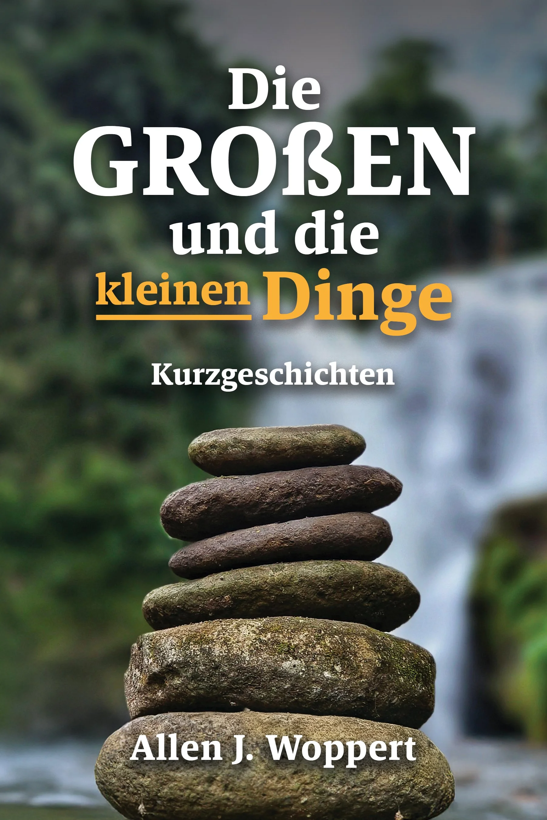 Book cover with stacked stones with water and greenery in the background, overlaid with the title 'Die GROSSEN und die kleinen Dinge' and the author 'Allen J. Woppert' in white and orange text.