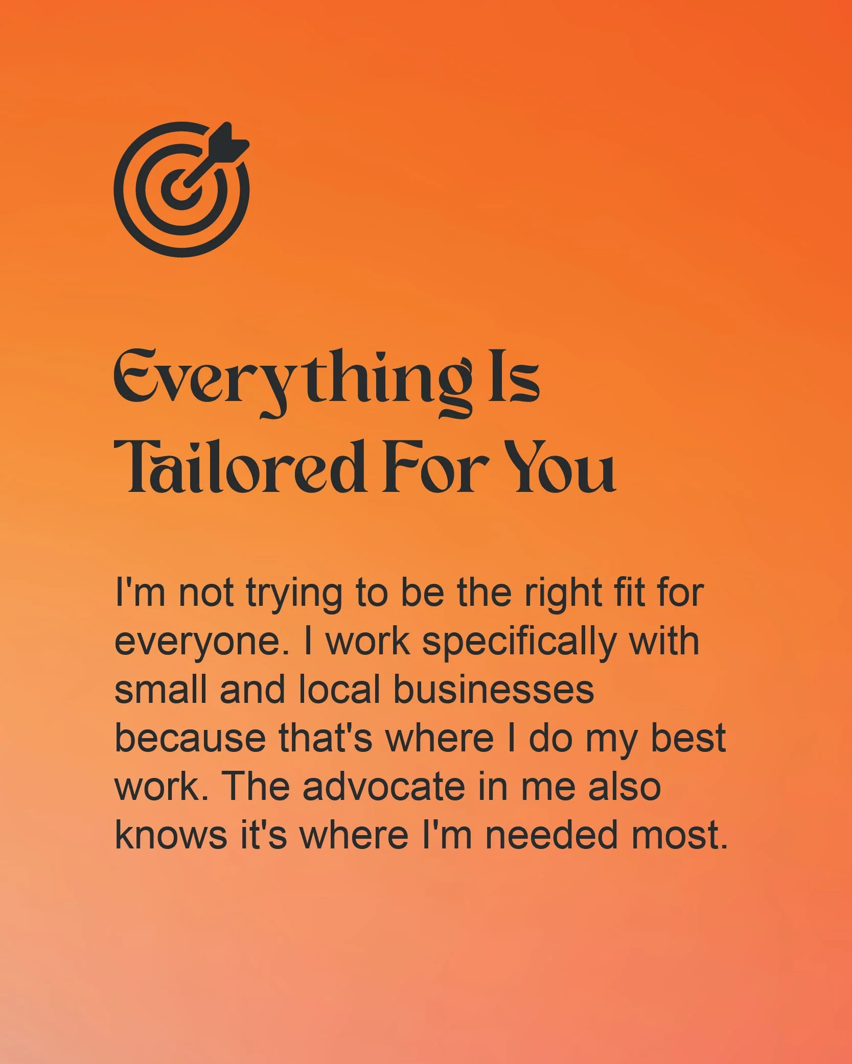A graphic stating I'm not trying to be the right fit for everyone. I work specifically with small and local businesses because that's where I do my best work. The advocate in me also knows it's where I'm needed most.