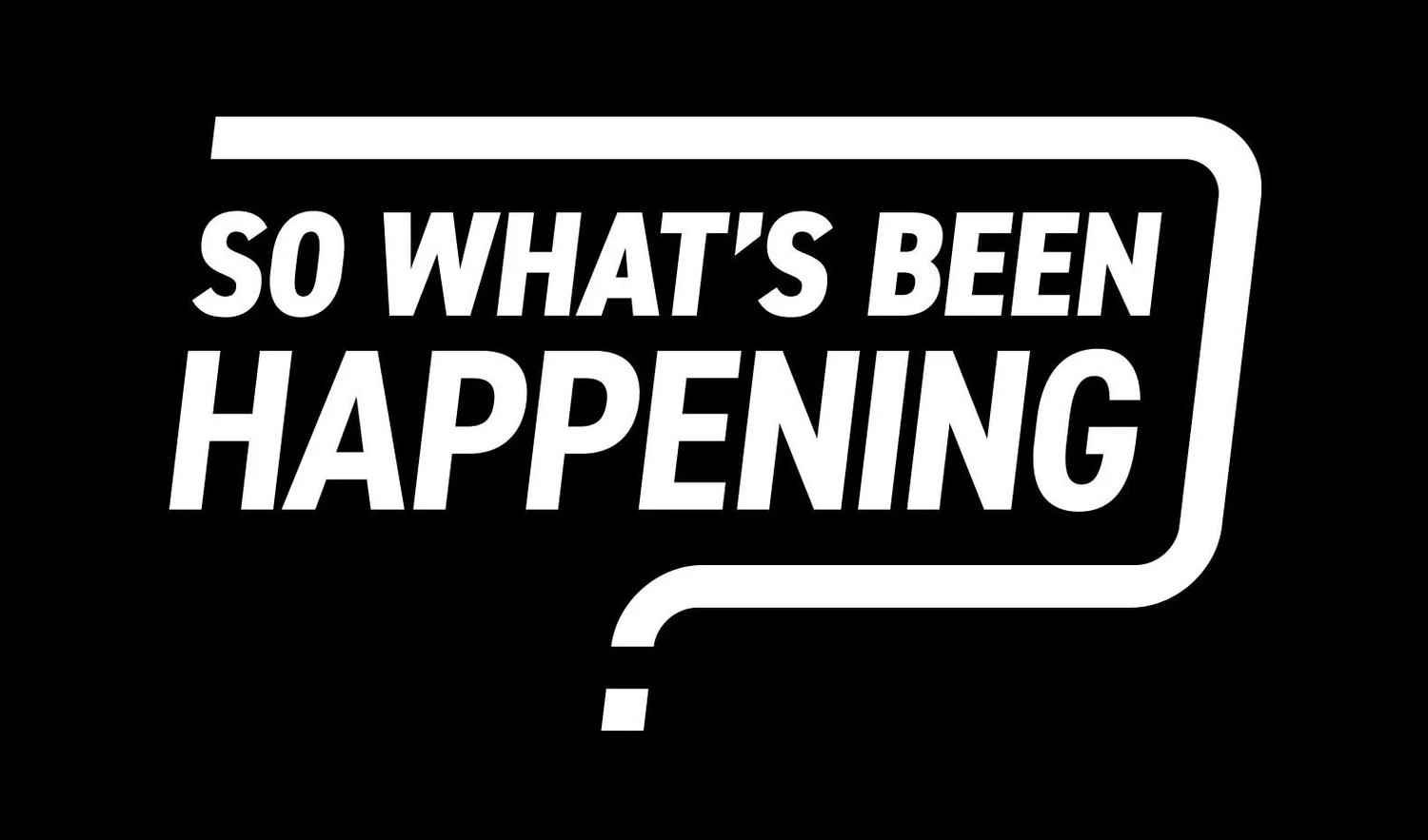 So What’s Been Happening?