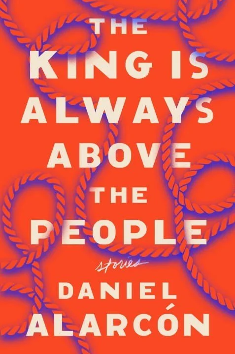 The King Is Always Above the People: Stories - Daniel Alarcón