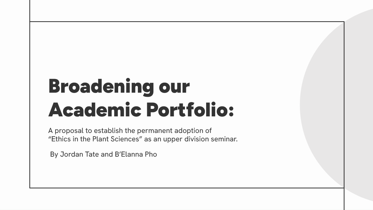Title slide of a presentation with the text 'Broadening our Academic Portfolio', and a subtitle about establishing the adoption of 'Ethics in the Plant Sciences' as a seminar, by Jordan Tate and B'Elanna Pho.