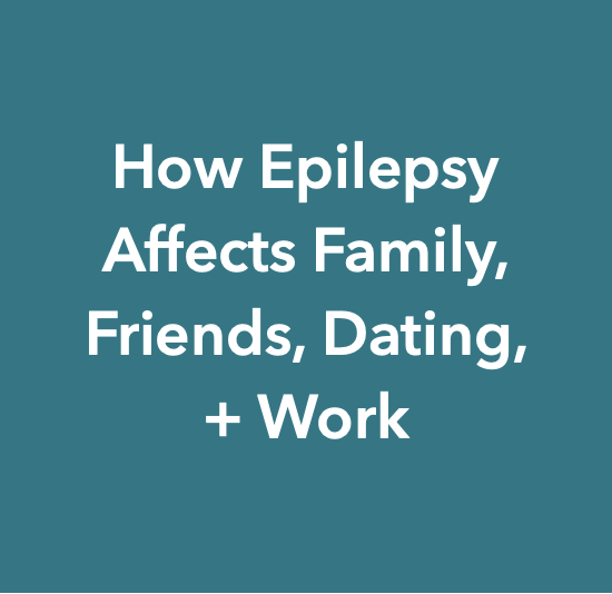 Text on teal background that reads "How Epilepsy Affects Family, Friends, Dating, + Work"