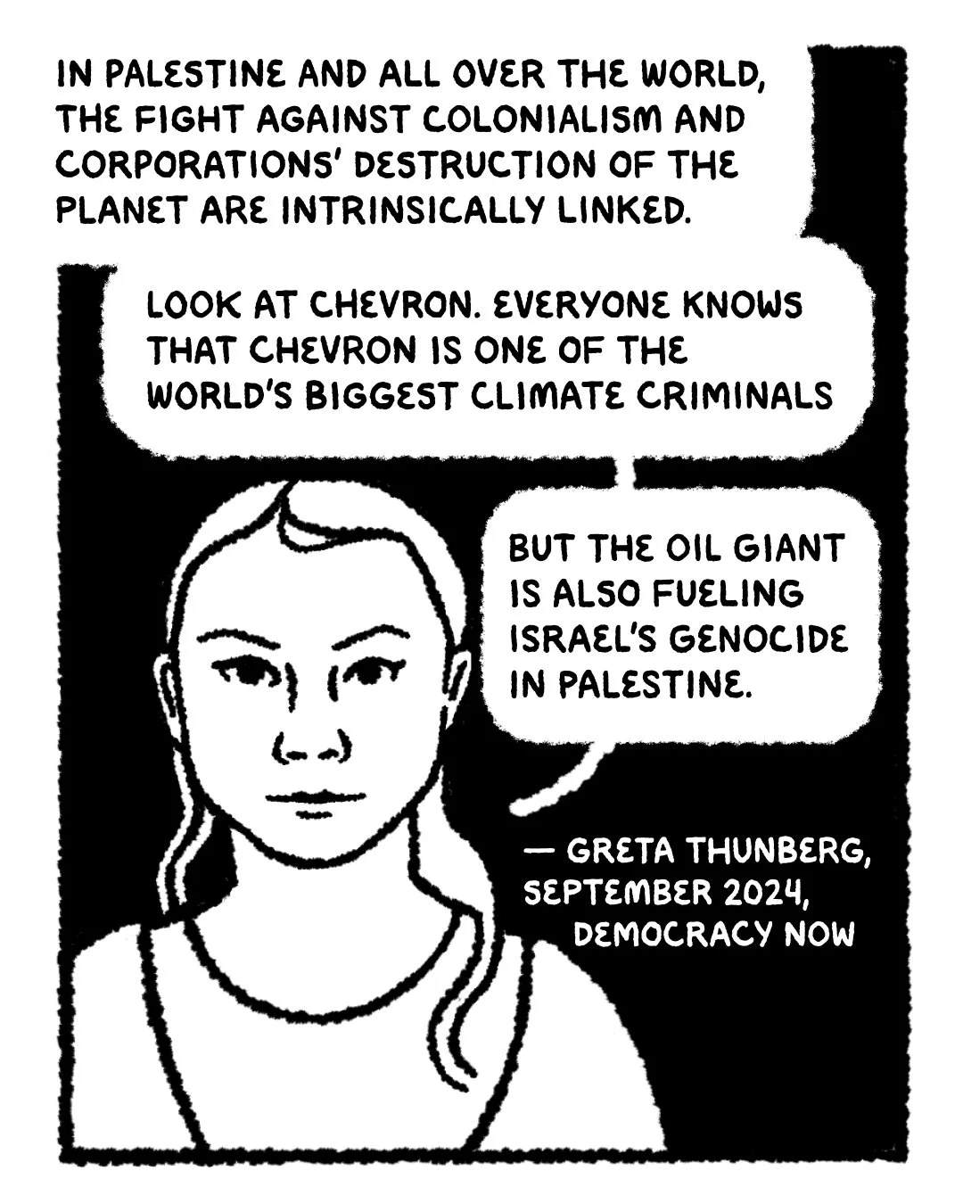 Illustration of Greta Thunberg saying “…Everyone knows that Chevron is one of the world’s biggest climate criminals. But the oil giant is also fueling Israel’s genocide in Palestine.” Citation: “Greta Thunberg, September 2024, Democracy Now."