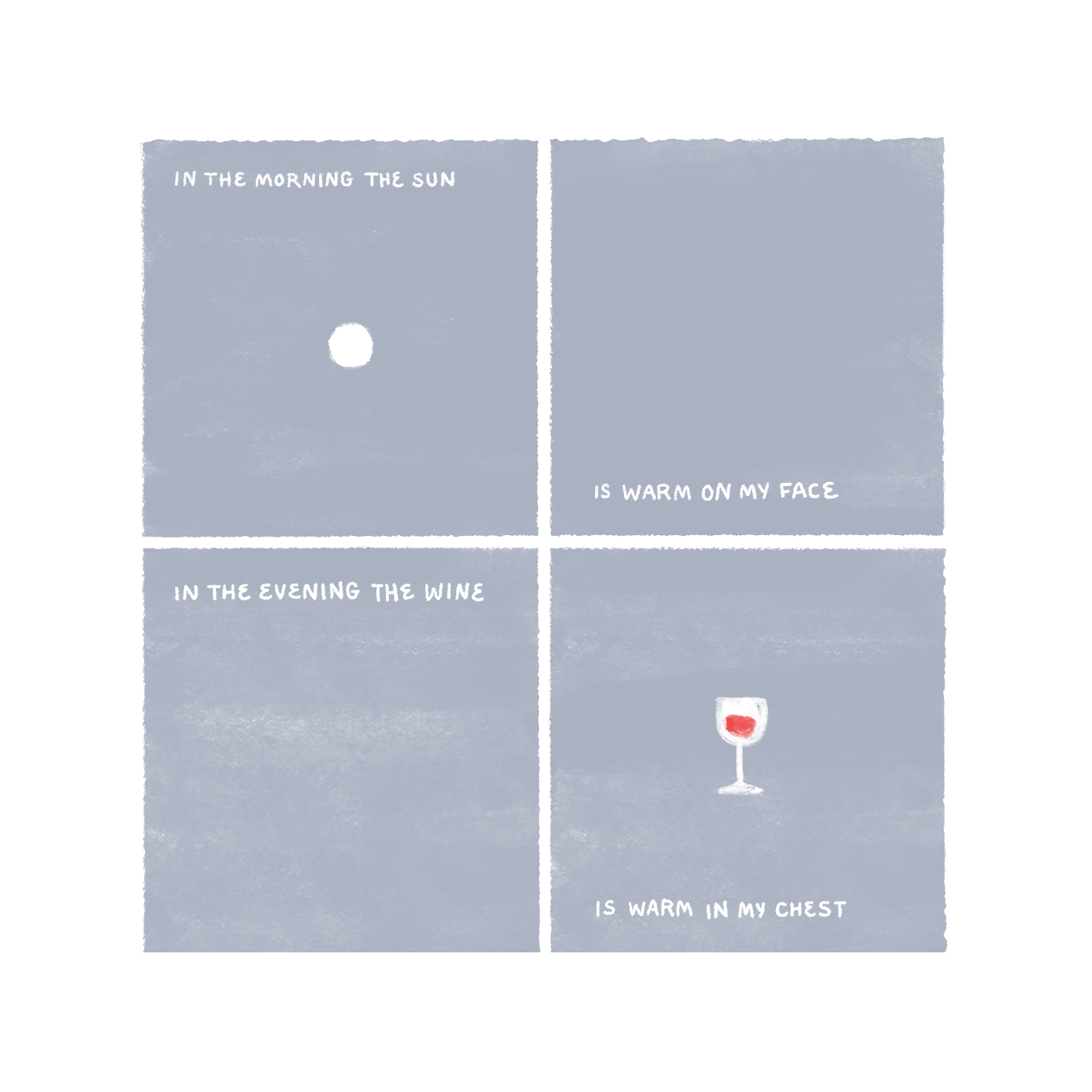 "In the morning the sun is warm on my face. In the evening the wine is warm in my chest." Image of a sun in a clear sky and a wine glass. The wine inside is red, which is the first non-blue color to appear in the series.