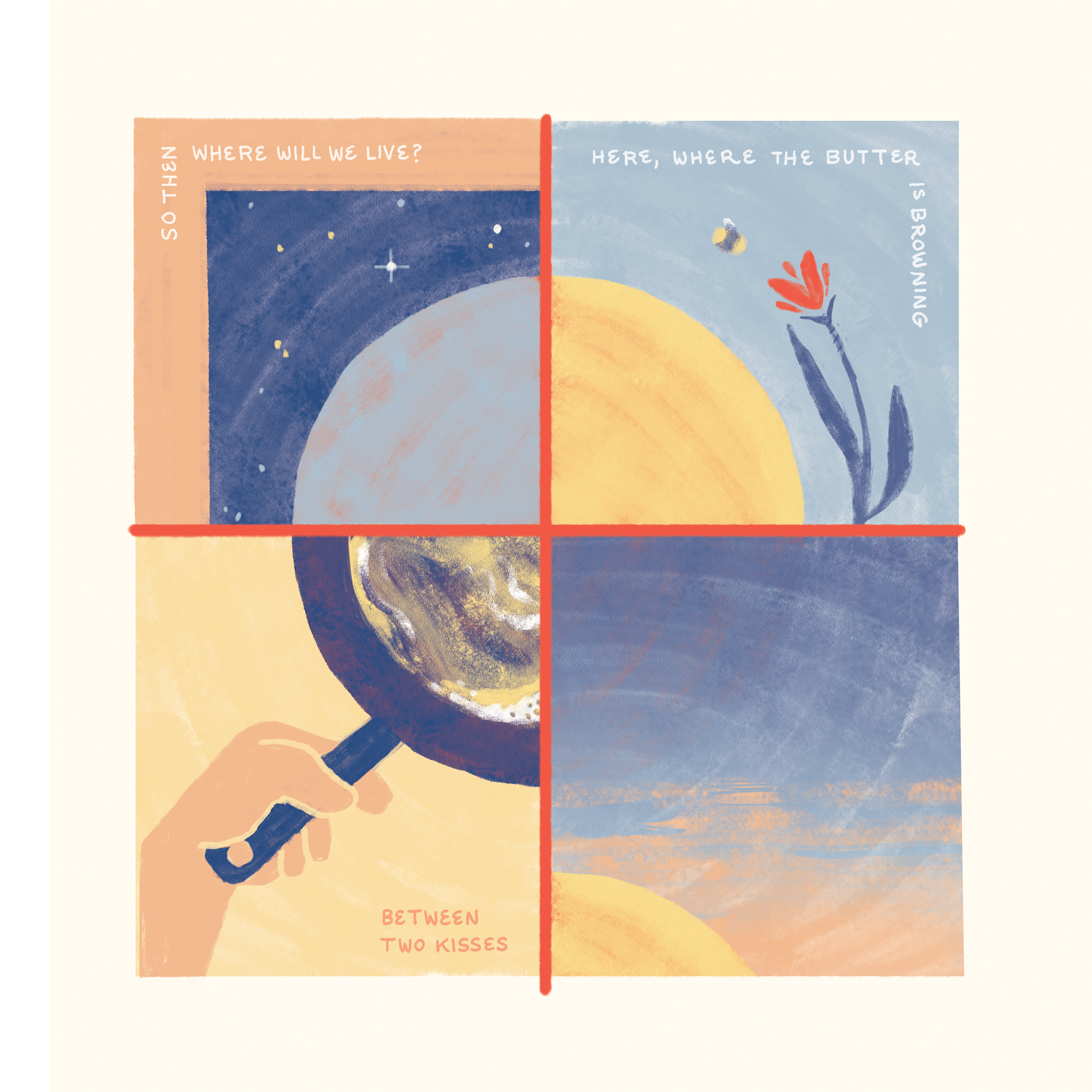 Text: So then, where will we live? Here, where the butter is browning. Between two kisses. Images: A circle is split up into four sections: moon; sun, bee, flower; butter browning in a skillet (Copy)
