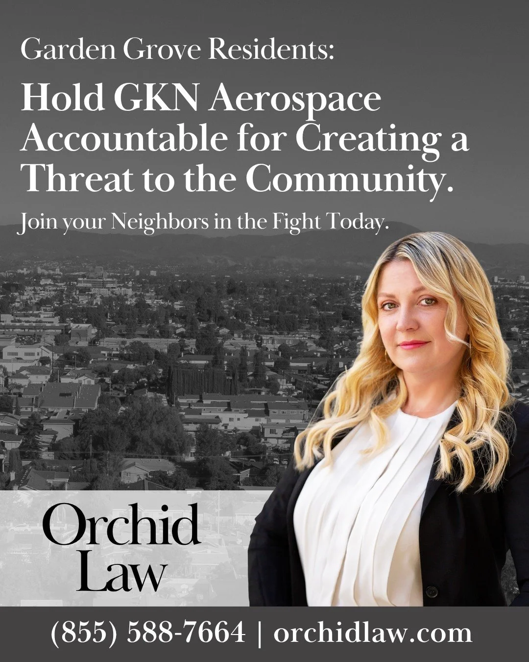 Garden Grove Residents: 
Hold GKN Aerospace Accountable for Creating a Threat to the Community. 

Join your Neighbors in the Fight Today by visiting www.orchidlaw.com/gardengrovechemicalleak or by calling us at (855) 588-7664

This is an Advertisemen