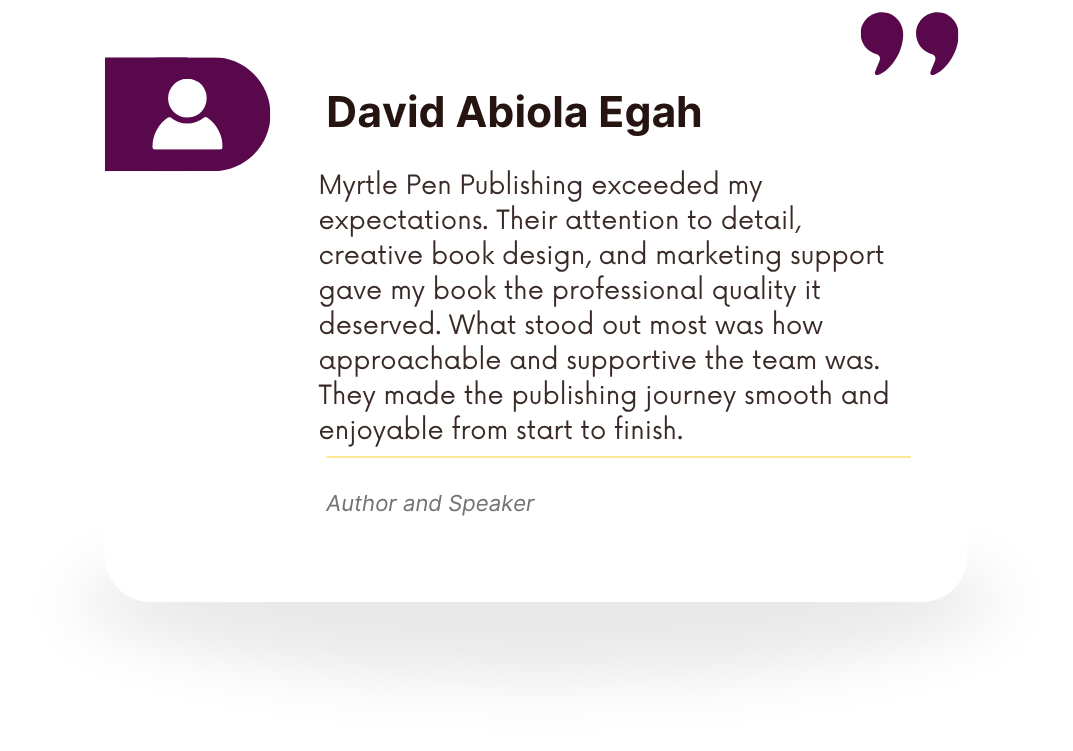 Quote from David Abiola Egah praising Myrtle Pen Publishing for their attention to detail, creative book design, and supportive team that made his publishing experience enjoyable.