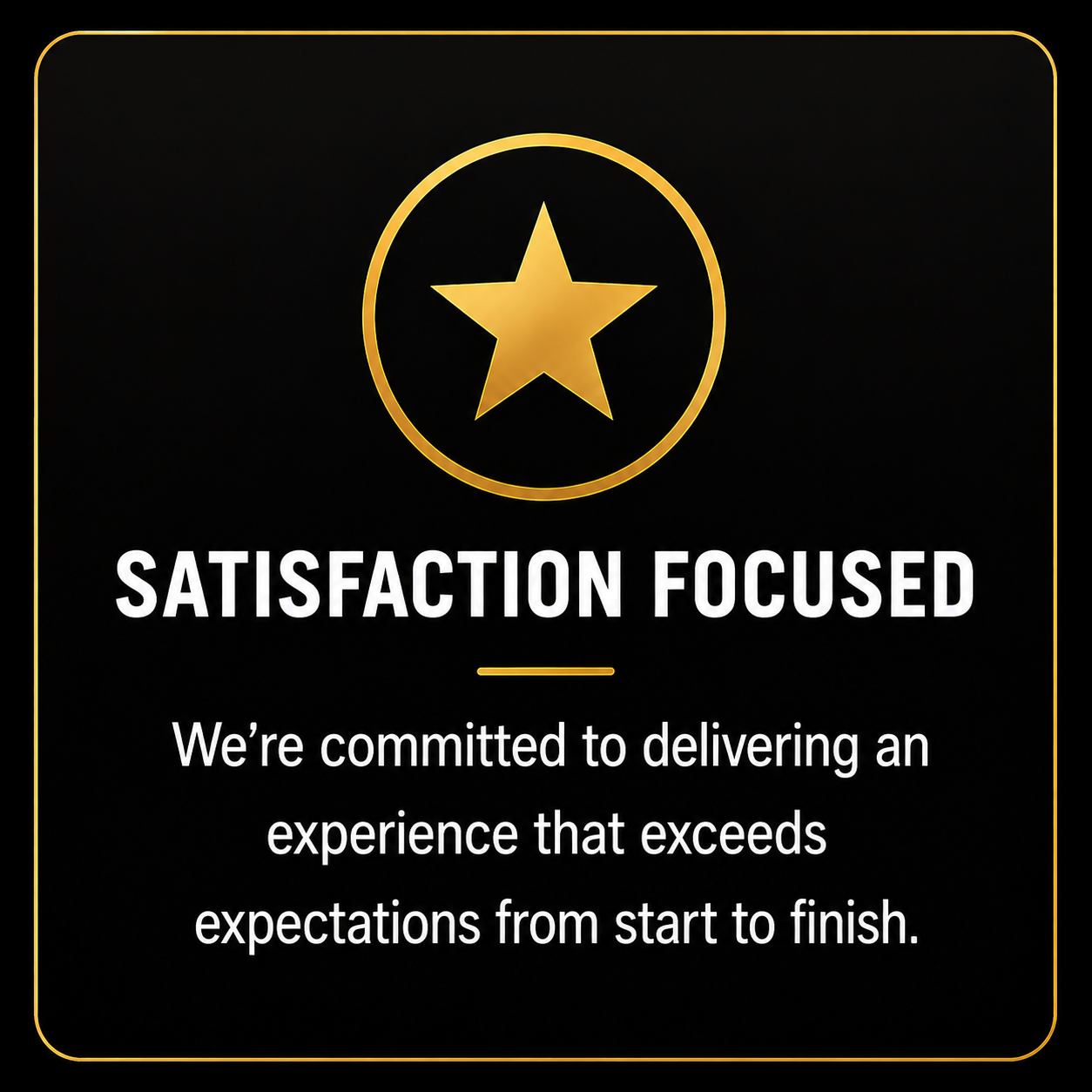 Black background with a gold star inside a circle at the top. Below, in bold white text, it says 'SATISFACTION FOCUSED'. Underneath, smaller white text reads, 'We’re committed to delivering an experience that exceeds expectations from start to finsh.' with a gold underline.