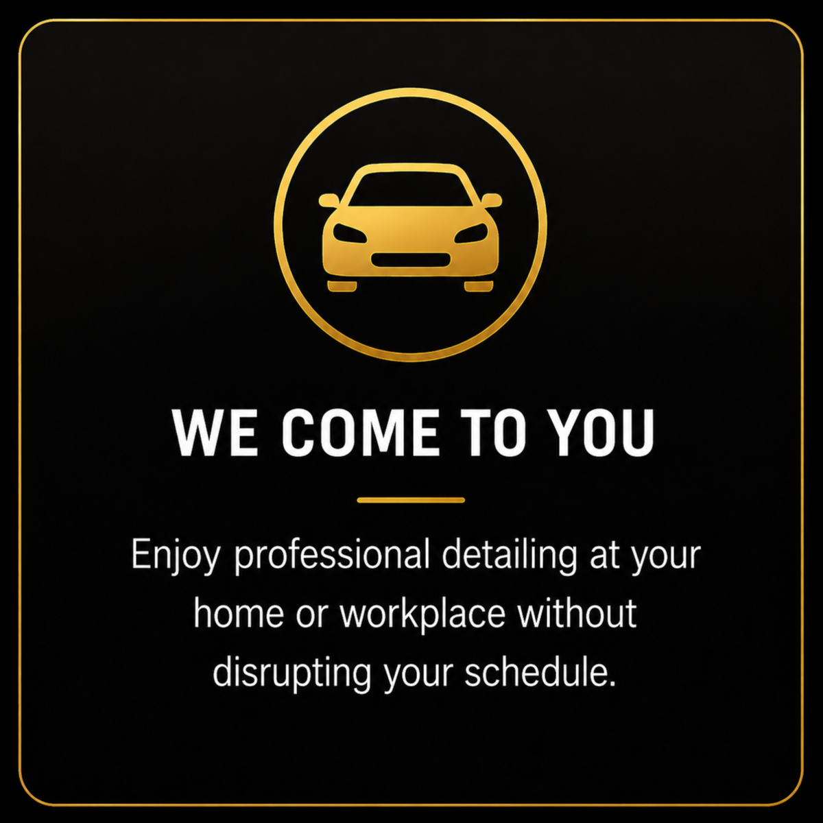 A digital graphic with a black background and gold accents displaying a car icon at the top. Below, white text reads 'WE COME TO YOU', followed by a description: 'Enjoy professional detailing at your home or workplace without disrupting your schedule.'