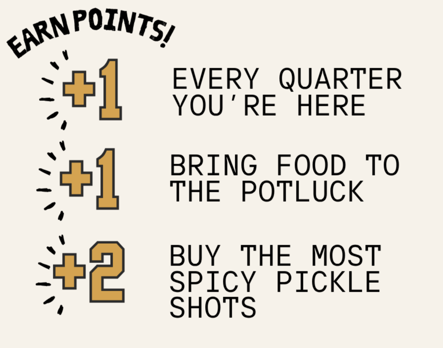 Earn Points: +1 every quarter you're here. +1 when you bring food to the potluck. +2 if you buy the most spicy pickle shots during the game.