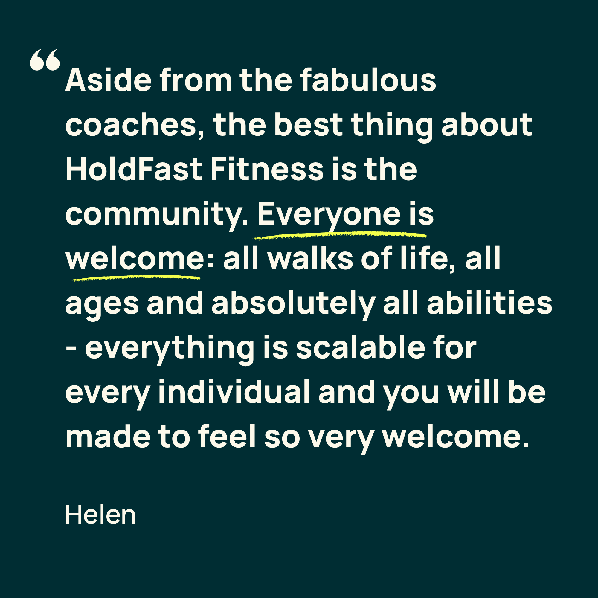 A quote by Helen that reads: "Aside from the fabulous coaches, the best thing about HoldFast Fitness is the community. Everyone is welcome: all walks of life, all ages and absolutely all abilities. Everything is scalable for every individual and you will be made to feel so very welcome."