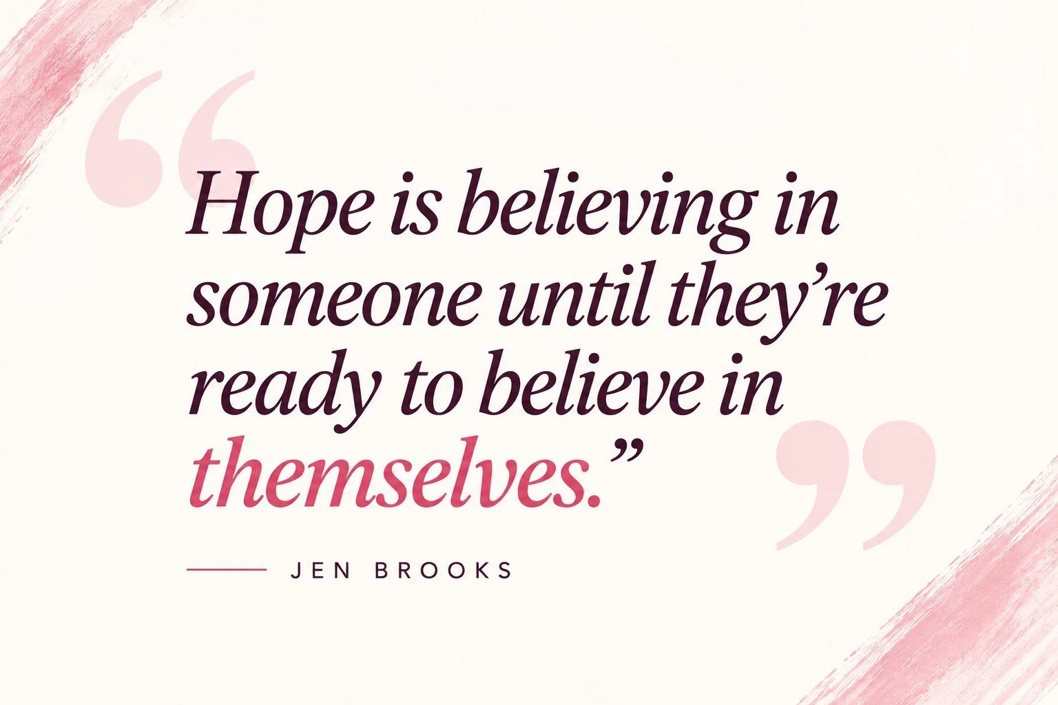 Hope is believing in someone until they’re ready to believe in themselves. — Jen Brooks