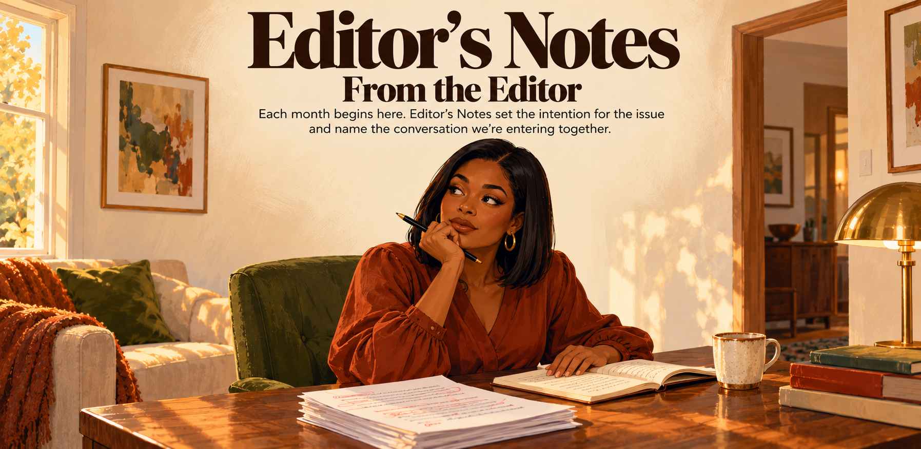 Editor’s Notes. From the Editor. Each month begins here. Editor’s Notes set the intention for the issue and name the conversation we’re entering together. Illustration of an editor considering her manuscript in a warmly lit living room.