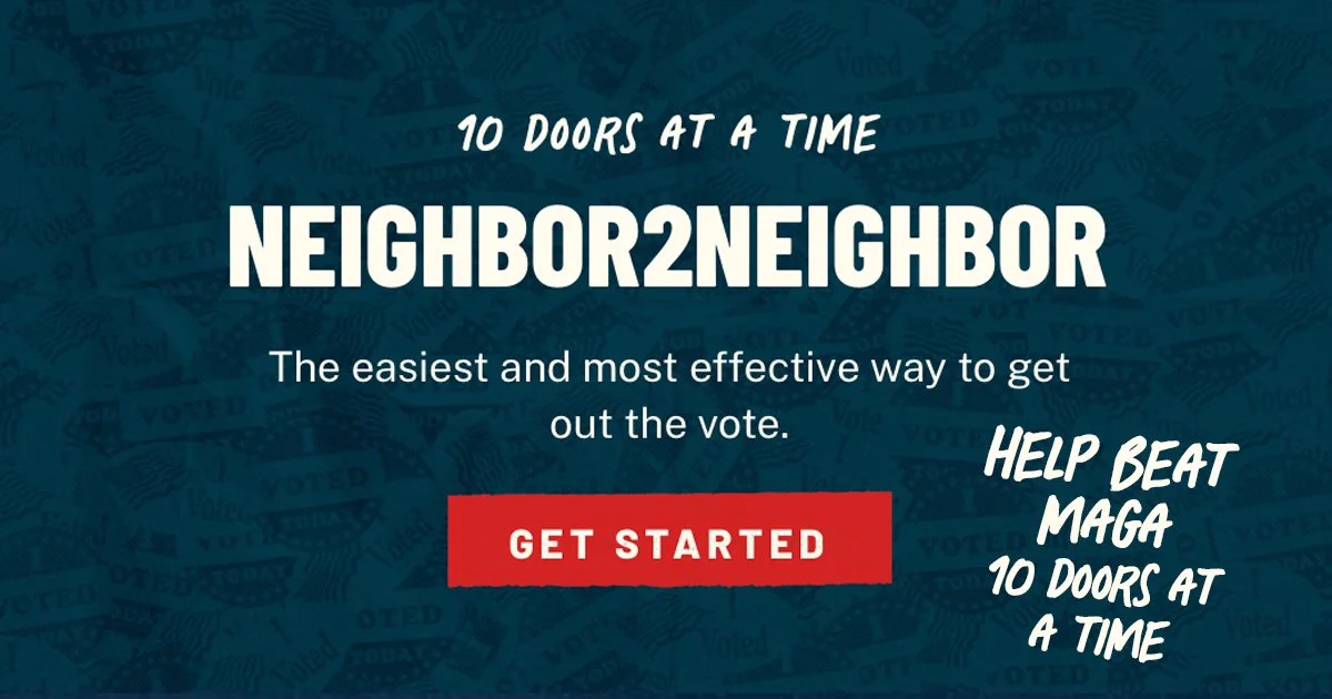 10 doors at a time. Neighbor 2 Neighbor. The easiest and most effective way to get out the vote. Get Started.