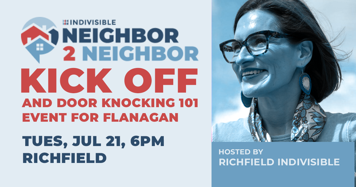Indivisible Neighbor 2 Neighbor Kick off and door knocking 101 event for Flanagan. TUES, JUL 21, 6pm, Richfield. Hosted by Richfield Indivisible