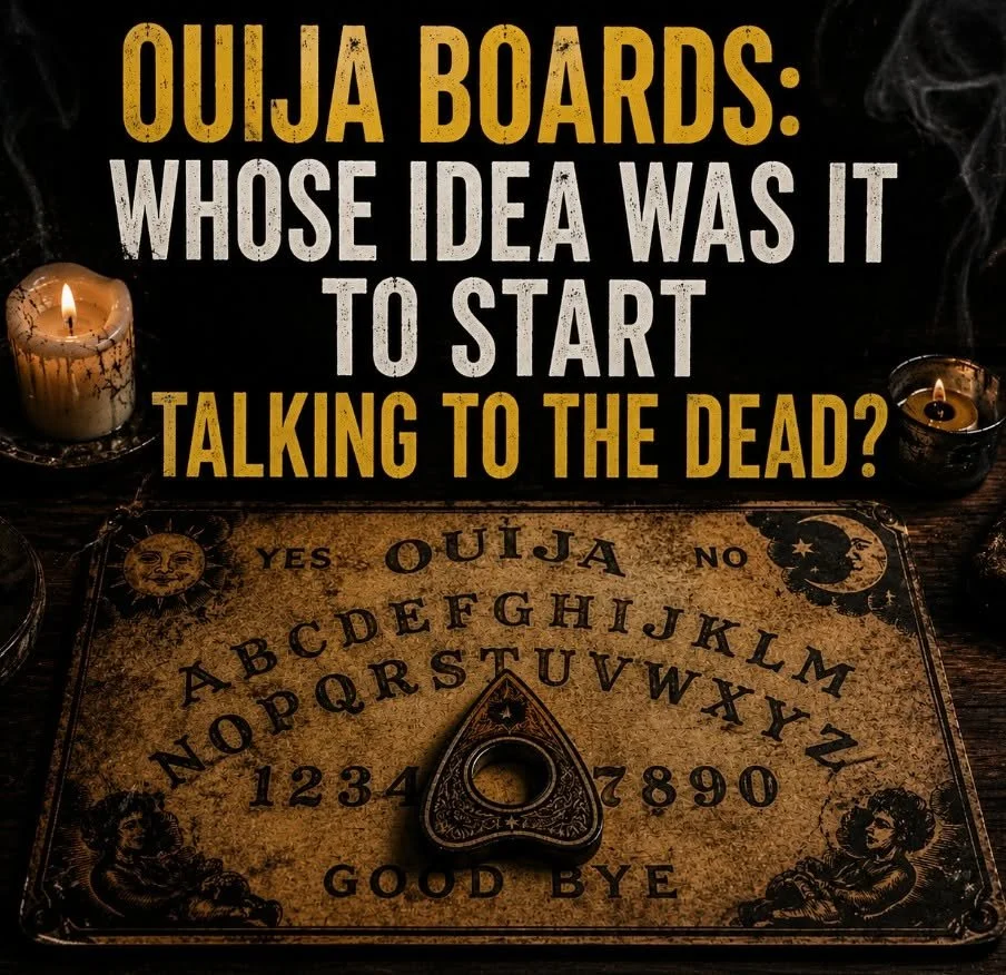OUIJA BOARDS — WHOSE BRIGHT IDEA WAS IT TO START TALKING TO THE DEAD? 