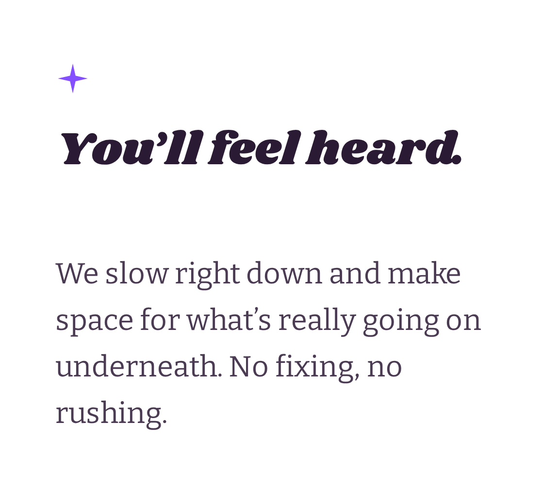 A motivational quote that says "You’ll feel heard." with an additional caption that reads "We slow right down and make space for what’s really going on underneath. No fixing, no rushing." The quote is accompanied by a small purple star icon in the top left corner, on a white background.