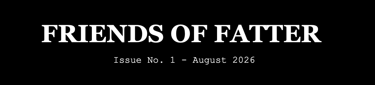 Cover page of a magazine titled 'Friends of Fatter,' Issue No. 1, August 2026, with a black background and white text.