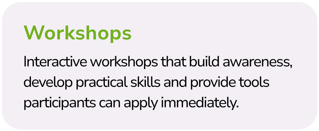 Text on a white background with green and black font that reads: "Workshops. Interactive workshops that build awareness, develop practical skills and provide tools participants can apply immediately."