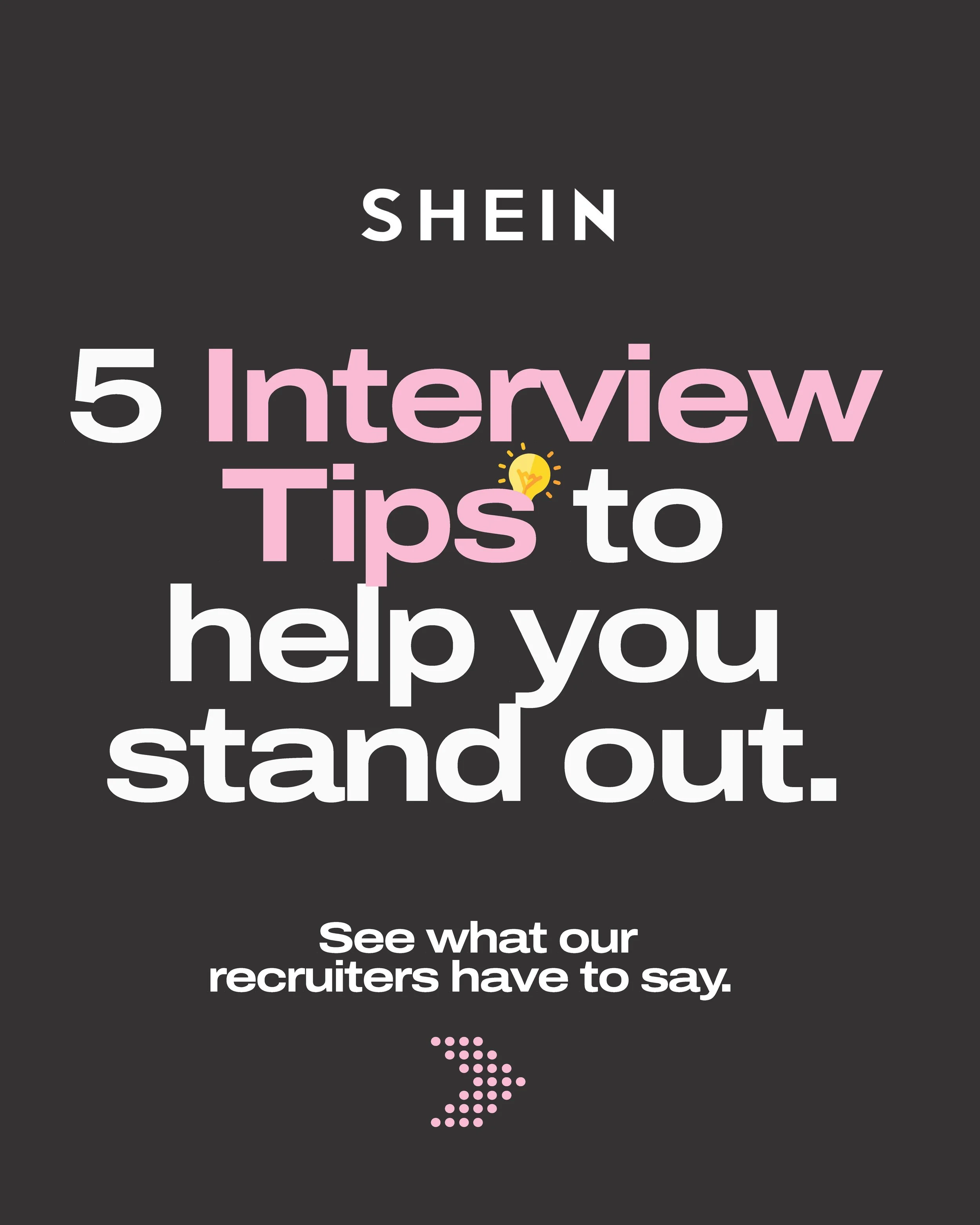 A black background with white, pink, and yellow text that reads: "SHEIN 5 Interview Tips to help you stand out. See what our recruiters have to say" and a pink dotted arrow pointing down.