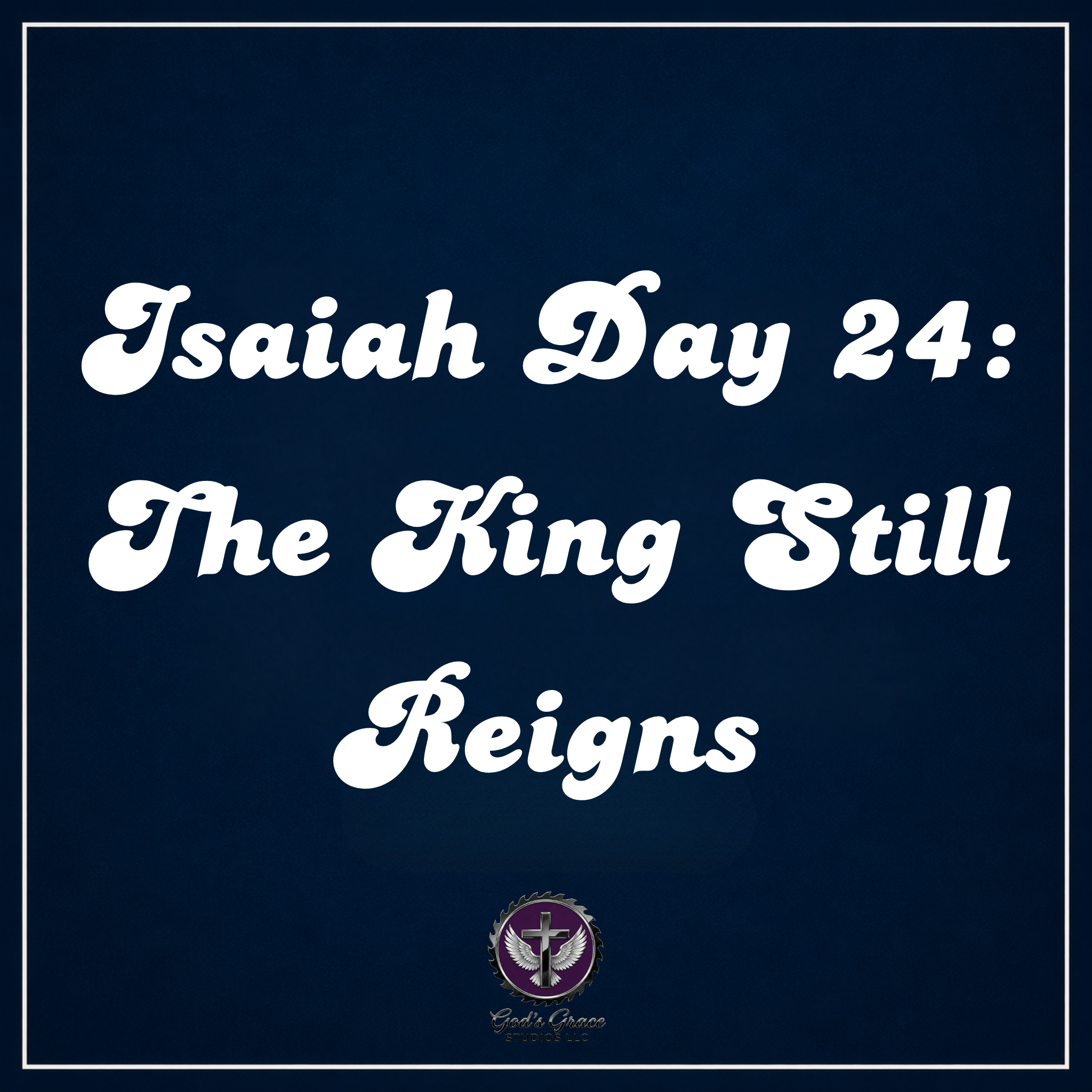 Isaiah Day 24: The King Still Reigns