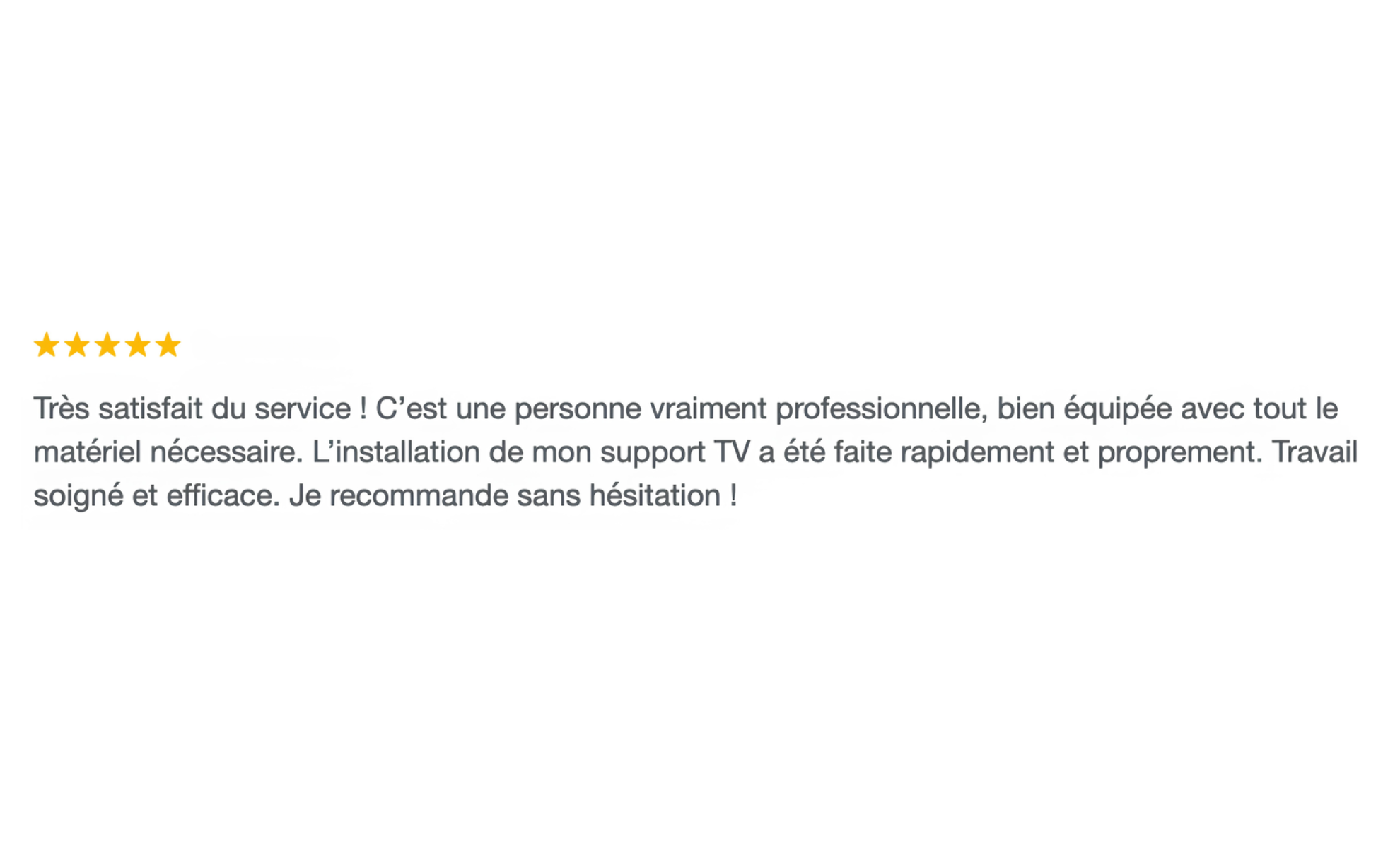 Une capture d'écran contenant un avis client positifs avec une évaluation de cinq étoiles, décrivant une satisfaction envers un service de support technique pour support TV, soulignant la professionnalité, la rapidité et l'efficacité de l'intervention, recommandant sans hésitation.