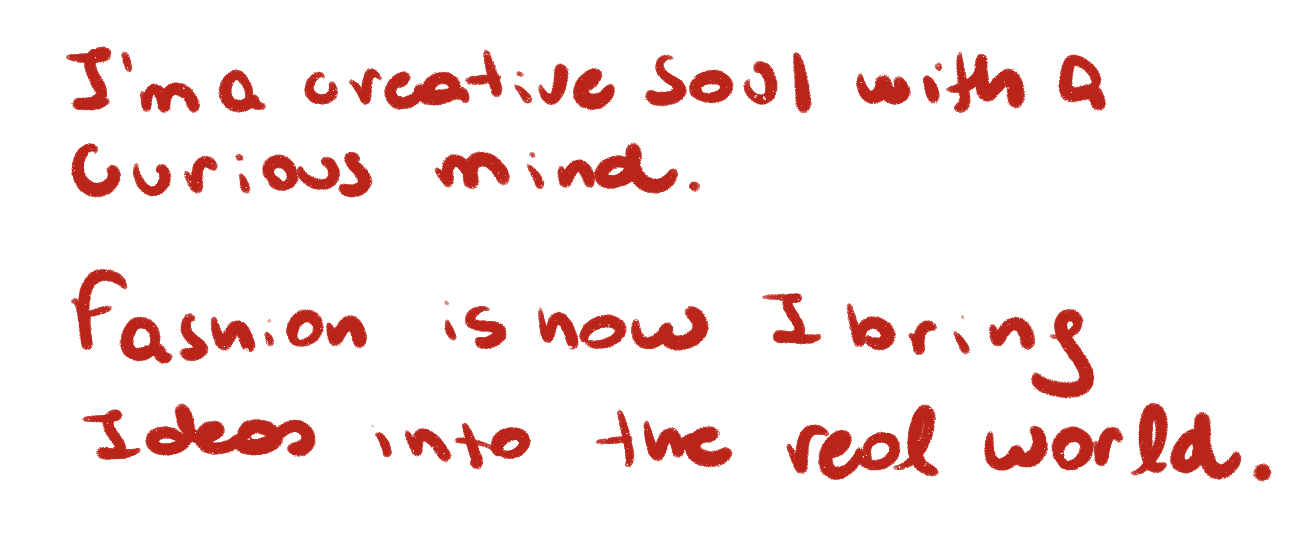 I’m a creative soul with a curious mind. Fashion is how I bring ideas into the real world.