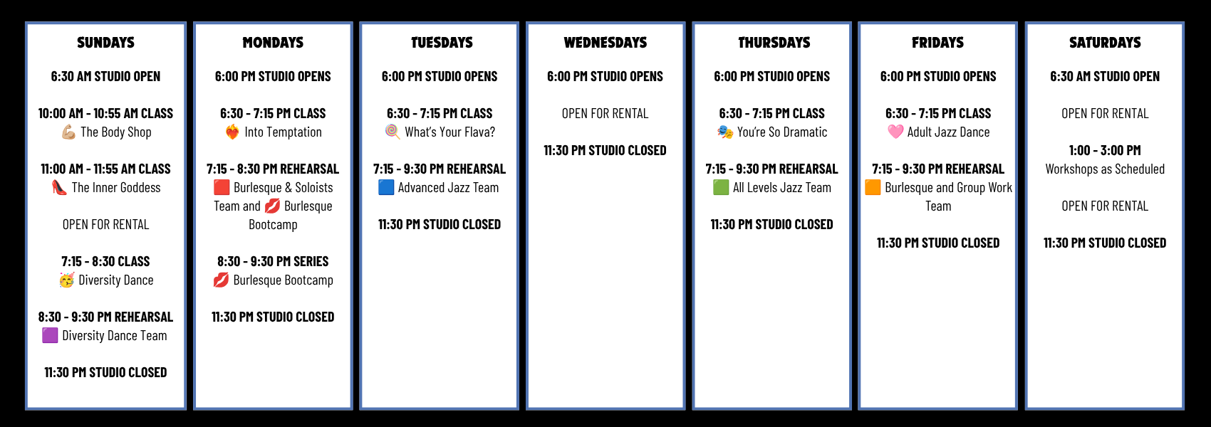 Weekly dance studio schedule with days of the week and class times. Sunday: open at 6:30 AM, classes from 10:00 AM to 11:55 AM, and 11:30 PM closed. Monday: opens at 6:00 PM, classes from 6:30 PM to 8:15 PM, rehearsals from 7:15 PM to 8:30 PM, series from 8:30 PM to 9:30 PM, closed at 11:30 PM. Tuesday: opens at 6:00 PM, classes from 6:30 PM to 7:15 PM, rehearsals from 7:15 PM to 9:30 PM, closed at 11:30 PM. Wednesday: opens at 6:00 PM, classes from 7:15 PM to 9:30 PM, closed at 11:30 PM. Thursday: opens at 6:00 PM, classes from 6:30 PM to 7:15 PM, rehearsals from 7:15 PM to 9:30 PM, closed at 11:30 PM. Friday: opens at 6:00 PM, classes from 6:30 PM to 7:15 PM, rehearsals from 7:15 PM to 9:30 PM, closed at 11:30 PM. Saturday: opens at 6:30 AM, workshops from 1:00 PM to 3:00 PM, closed at 11:30 PM.