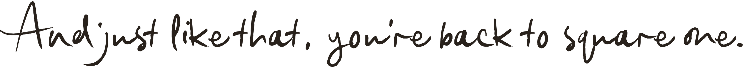 Text overlay on a black background that reads, 'And just like that, you're back to square one.'