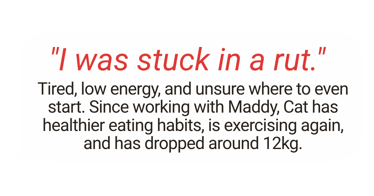Quote: "I was stuck in a rut." Text describing a person's experience with low energy, uncertainty about starting, and improvements in health and weight after working with Maddy, including healthier eating habits, exercising again, and losing around 12 kilograms.