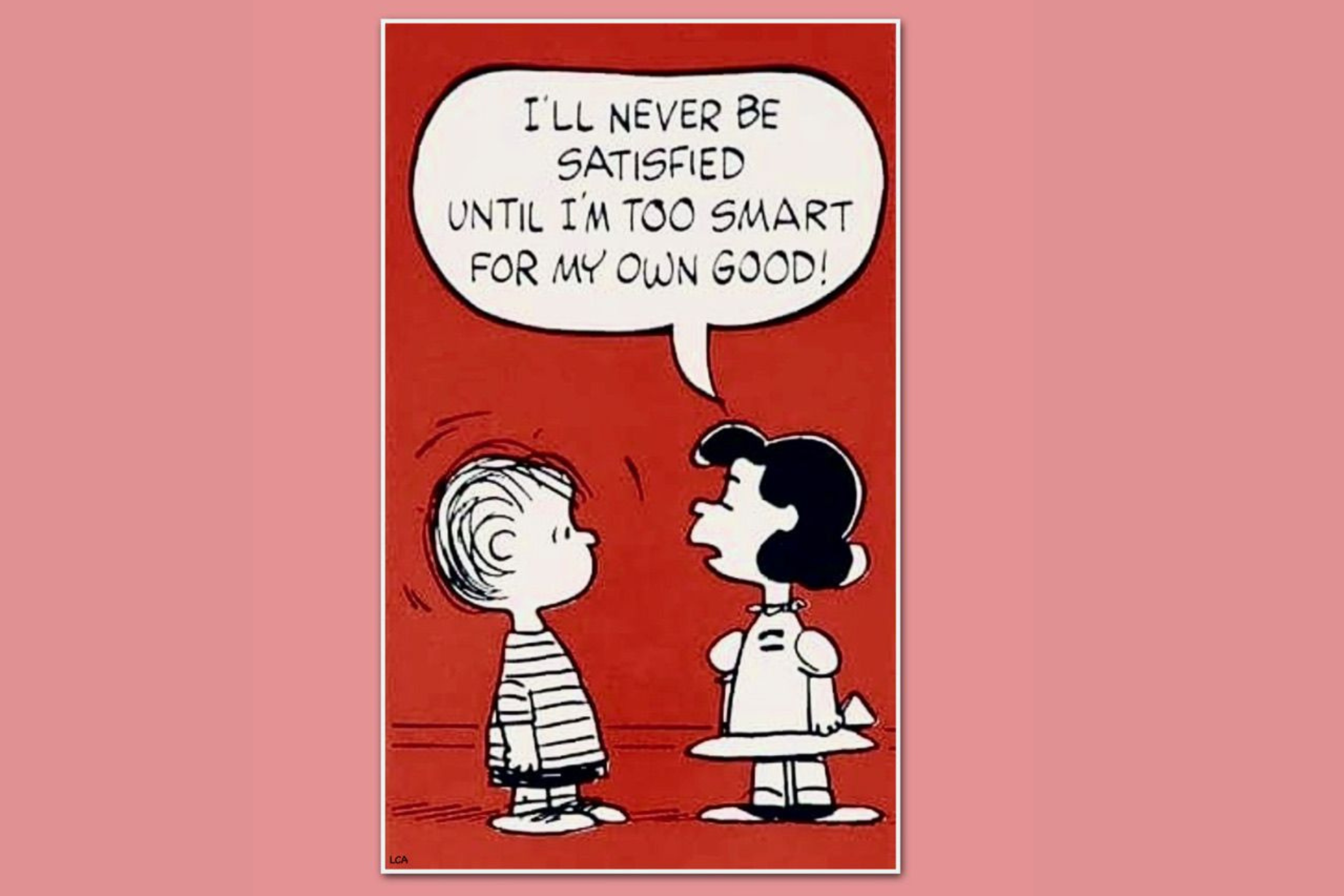 “I’ll never be satisfied until I’m too smart for my own good!”