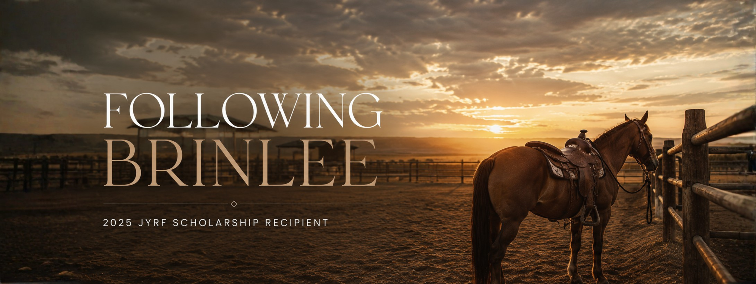 A horse standing near a wooden fence at sunset with a cloudy sky in the background. Overlaid text reads 'Following Brinlee' and '2025 JYRF Scholarship Recipient'.