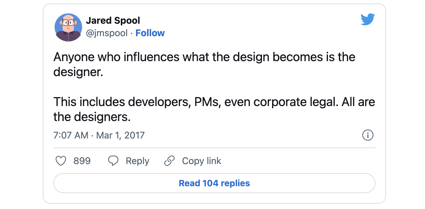Tweet from Jared Spool: "Anyone who influences what the design becomes is the designer.  This includes developers, PMs, even corporate legal. All are the designers."